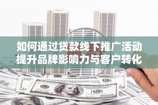 西市如何通过贷款线下推广活动提升品牌影响力与客户转化率