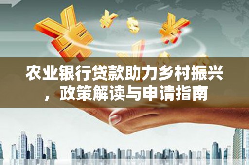 西市农业银行贷款助力乡村振兴，政策解读与申请指南