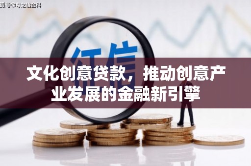 西市文化创意贷款，推动创意产业发展的金融新引擎