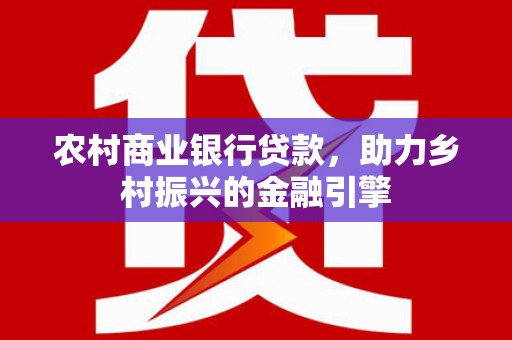 西市农村商业银行贷款，助力乡村振兴的金融引擎