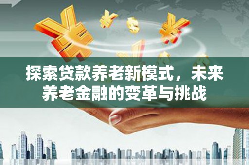 西市探索贷款养老新模式，未来养老金融的变革与挑战