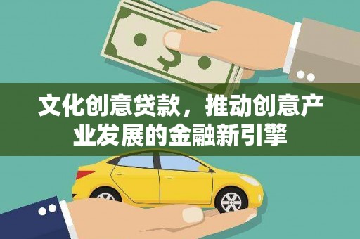 西市文化创意贷款，推动创意产业发展的金融新引擎