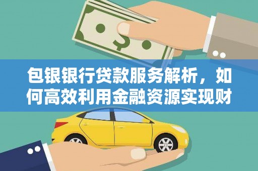 西市包银银行贷款服务解析，如何高效利用金融资源实现财富增长