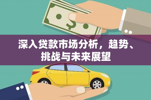 西市深入贷款市场分析，趋势、挑战与未来展望