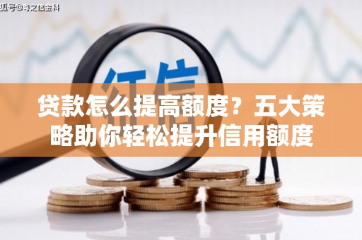 西市贷款怎么提高额度？五大策略助你轻松提升信用额度