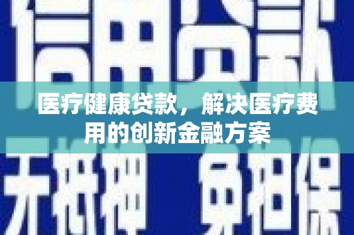 西市医疗健康贷款，解决医疗费用的创新金融方案