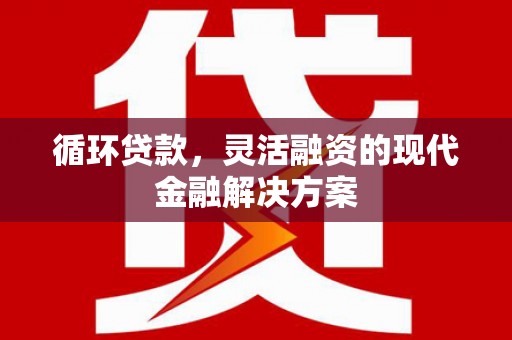 西市循环贷款，灵活融资的现代金融解决方案