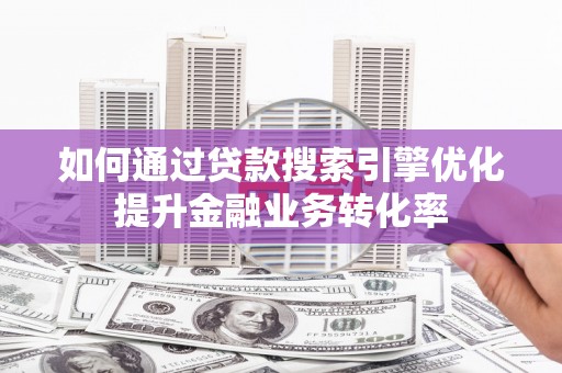 西市如何通过贷款搜索引擎优化提升金融业务转化率