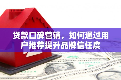 西市贷款口碑营销，如何通过用户推荐提升品牌信任度