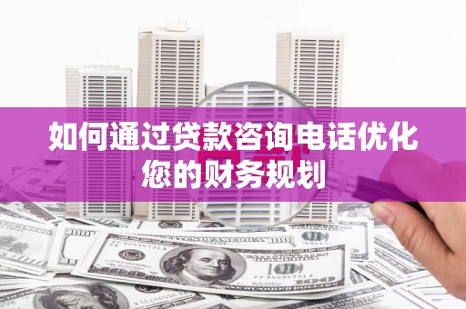 西市如何通过贷款咨询电话优化您的财务规划