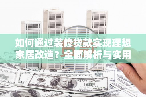 西市如何通过装修贷款实现理想家居改造？全面解析与实用指南