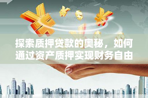 西市探索质押贷款的奥秘，如何通过资产质押实现财务自由