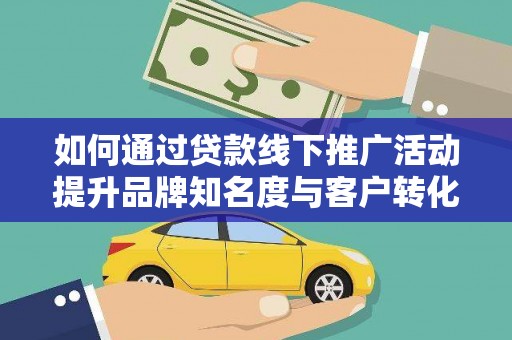 西市如何通过贷款线下推广活动提升品牌知名度与客户转化率