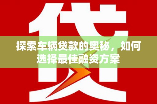 西市探索车辆贷款的奥秘，如何选择最佳融资方案