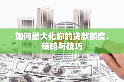 西市如何最大化你的贷款额度，策略与技巧