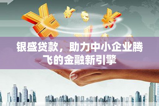 西市银盛贷款，助力中小企业腾飞的金融新引擎