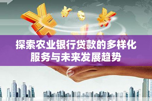 西市探索农业银行贷款的多样化服务与未来发展趋势