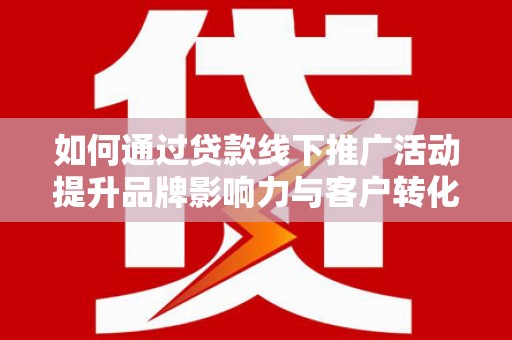 西市如何通过贷款线下推广活动提升品牌影响力与客户转化率