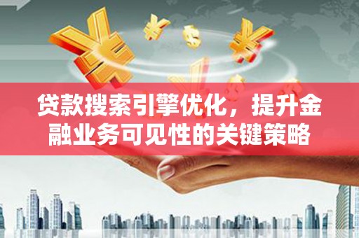 西市贷款搜索引擎优化，提升金融业务可见性的关键策略