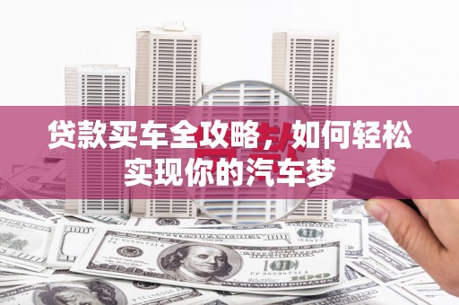 西市贷款买车全攻略，如何轻松实现你的汽车梦