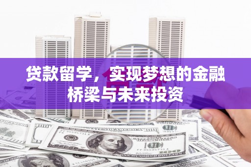 西市贷款留学，实现梦想的金融桥梁与未来投资