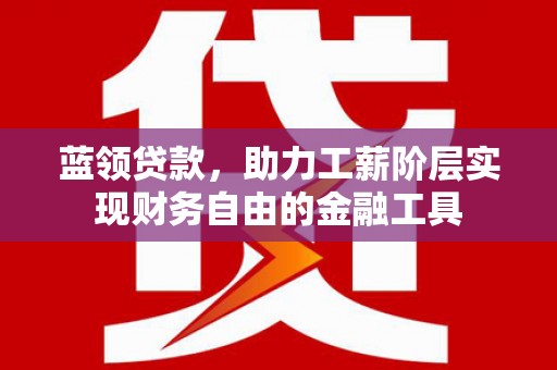 西市蓝领贷款，助力工薪阶层实现财务自由的金融工具