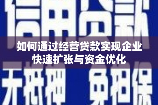 西市如何通过经营贷款实现企业快速扩张与资金优化