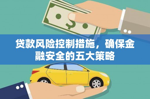 西市贷款风险控制措施，确保金融安全的五大策略