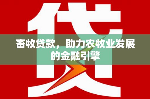 西市畜牧贷款，助力农牧业发展的金融引擎