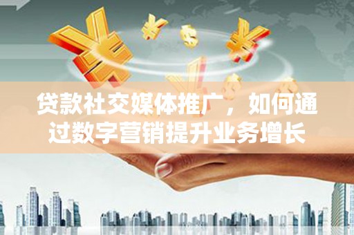 西市贷款社交媒体推广，如何通过数字营销提升业务增长