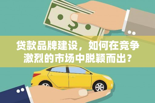 西市贷款品牌建设，如何在竞争激烈的市场中脱颖而出？
