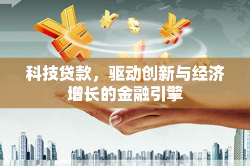 西市科技贷款，驱动创新与经济增长的金融引擎