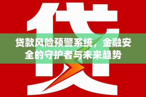 西市贷款风险预警系统，金融安全的守护者与未来趋势