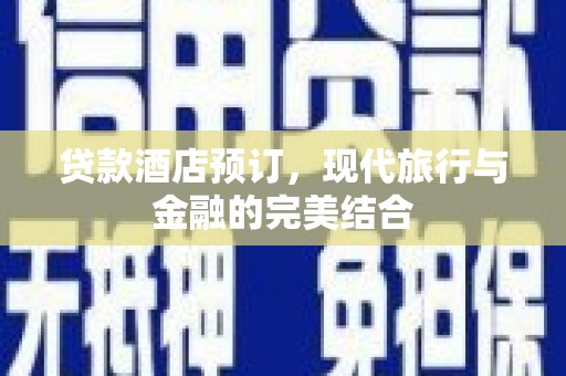 西市贷款酒店预订，现代旅行与金融的完美结合