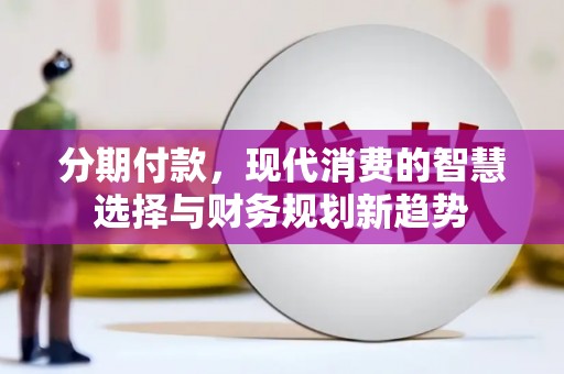 西市分期付款，现代消费的智慧选择与财务规划新趋势