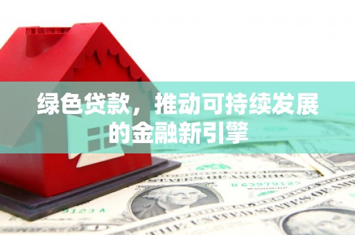西市绿色贷款，推动可持续发展的金融新引擎