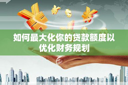 西市如何最大化你的贷款额度以优化财务规划