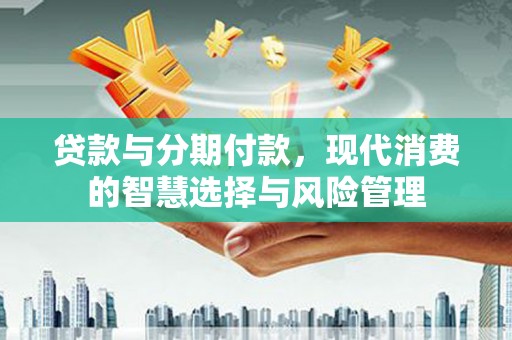 西市贷款与分期付款，现代消费的智慧选择与风险管理
