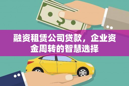 西市融资租赁公司贷款，企业资金周转的智慧选择
