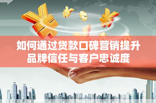 西市如何通过贷款口碑营销提升品牌信任与客户忠诚度