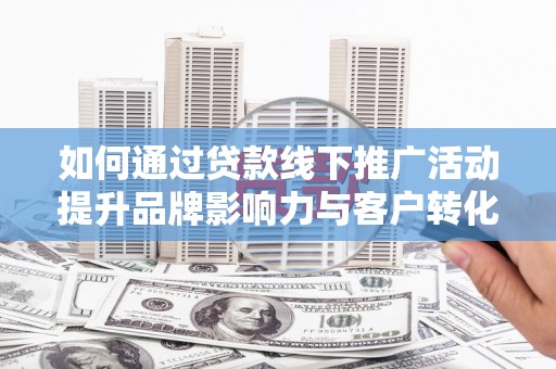 西市如何通过贷款线下推广活动提升品牌影响力与客户转化率