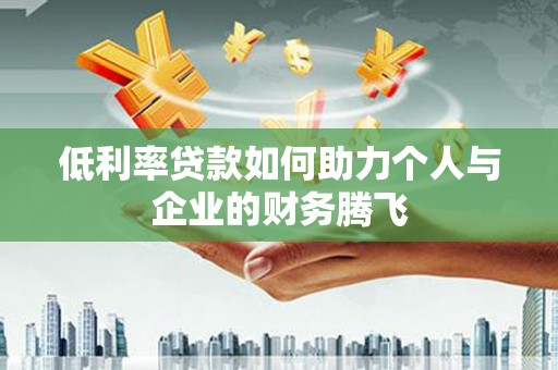 西市低利率贷款如何助力个人与企业的财务腾飞