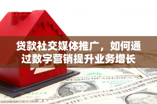 西市贷款社交媒体推广，如何通过数字营销提升业务增长
