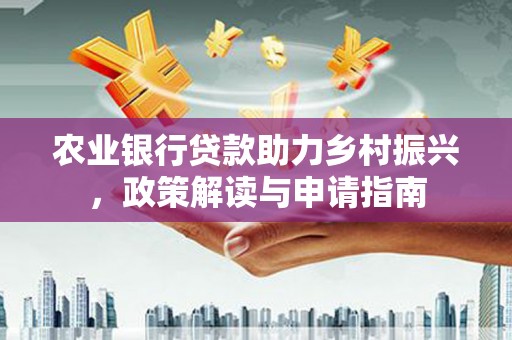 西市农业银行贷款助力乡村振兴，政策解读与申请指南