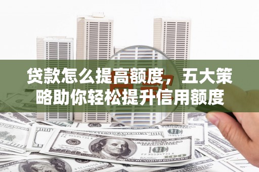西市贷款怎么提高额度，五大策略助你轻松提升信用额度