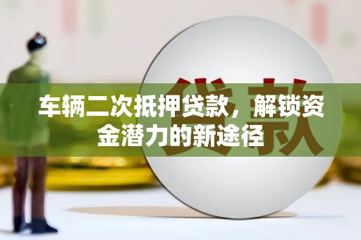 西市车辆二次抵押贷款，解锁资金潜力的新途径