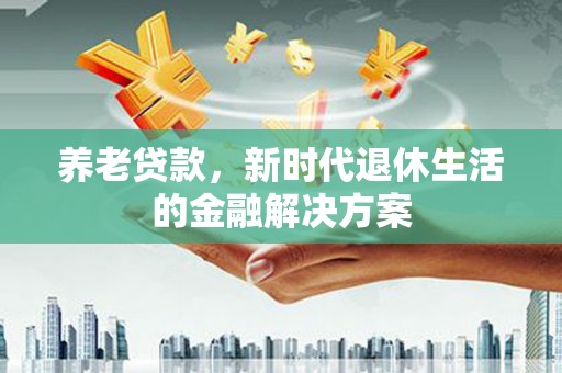 西市养老贷款，新时代退休生活的金融解决方案