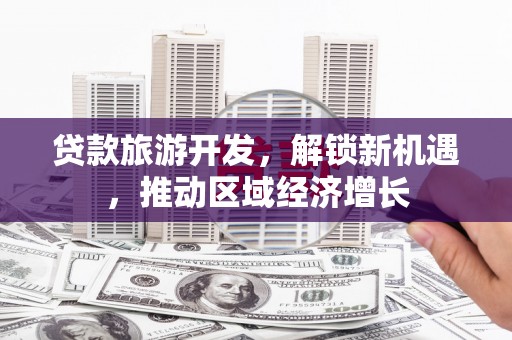 西市贷款旅游开发，解锁新机遇，推动区域经济增长