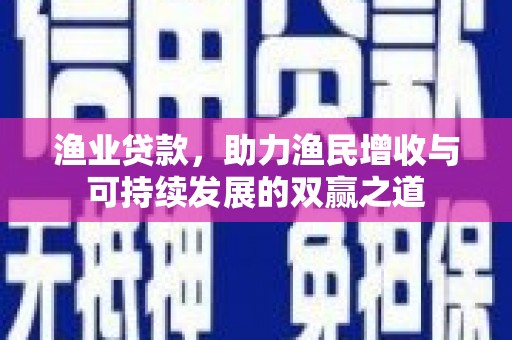 西市渔业贷款，助力渔民增收与可持续发展的双赢之道