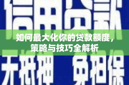 西市如何最大化你的贷款额度，策略与技巧全解析